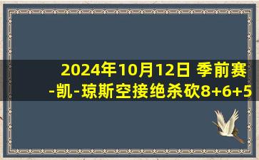 2024年10月12日 季前赛-凯-琼斯空接绝杀砍8+6+5帽 哈登14+5 快船险胜开拓者